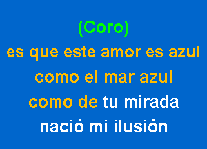 (Coro)
es que este amor es azul

como el mar azul
como de tu mirada
naci6 mi ilusi6n