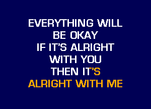 EVERYTHING WILL
BE OKAY
IF IT'S ALRIGHT

WITH YOU
THEN IT'S
ALFHGHT WITH ME