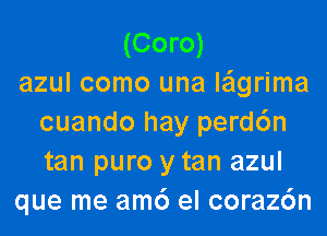 (Coro)
azul como una le'lgrima
cuando hay perd6n
tan puro y tan azul
que me am6 el coraz6n