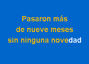 Pasaron meis
de nueve meses

sin ninguna novedad