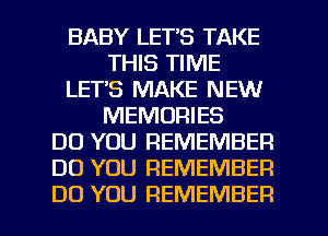 BABY LET'S TAKE
THIS TIME
LETS MAKE NEW
MEMORIES
DO YOU REMEMBER
DO YOU REMEMBER

DO YOU REMEMBER l