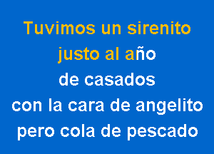 Tuvimos un sirenito
justo al afio

de casados
con la cara de angelito
pero cola de pescado