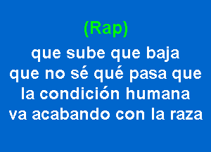 (Rap)

que sube que baja
que no 3(2 qu(a pasa que
la condici6n humana
va acabando con la raza