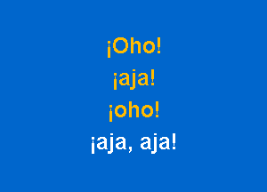 iOho!
iaja!

ioho!
iaja, aja!