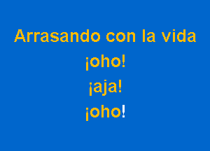 Arrasando con la Vida
ioho!

iaja!
ioho!