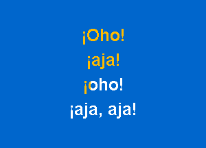 iOho!
iaja!

ioho!
iaja, aja!