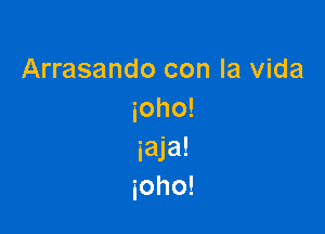 Arrasando con la Vida
ioho!

iaja!
ioho!