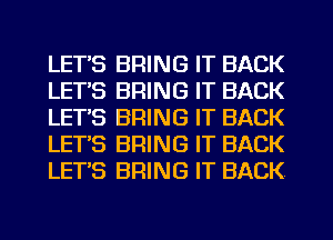 LETS BRING IT BACK
LETS BRING IT BACK
LETS BRING IT BACK
LET'S BRING IT BACK
LETS BRING IT BACK