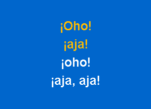 iOho!
iaja!

ioho!
iaja, aja!