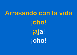 Arrasando con la Vida
ioho!

iaja!
ioho!