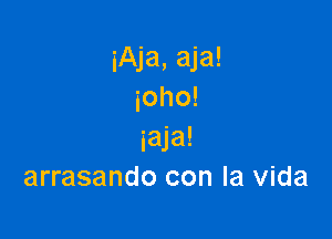 iAja, aja!
ioho!

iaja!
arrasando con la Vida