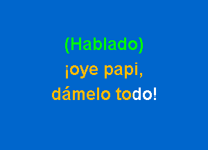 (Hablado)
ioye papi,

deimelo todo!