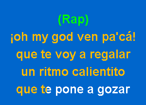 (Rap)
ioh my god ven pa'ca!

que te voy a regalar
un ritmo calientito
que te pone a gozar