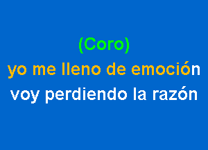 (Coro)
yo me Ileno de emoci6n

voy perdiendo la raz6n