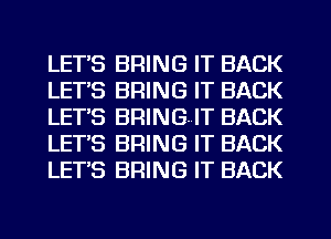 LETS BRING IT BACK
LETS BRING IT BACK
LETS BRINGIT BACK
LET'S BRING IT BACK
LETS BRING IT BACK