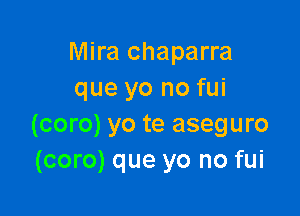 Mira chaparra
que yo no fui

(coro) yo te aseguro
(coro) que yo no fui