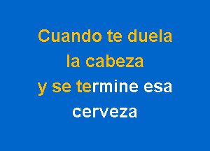 Cuando te duela
la cabeza

y se termine esa
cerveza