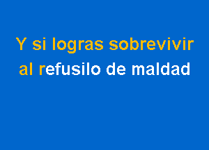 Y si Iogras sobrevivir
al refusilo de maldad