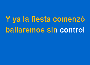 Y ya la fiesta comenz6
bailaremos sin control