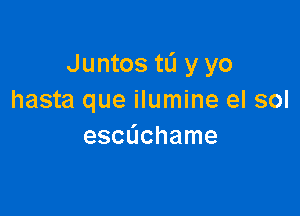 Juntos tL'I yyo
hasta que ilumine el sol

escflchame