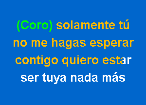 (Coro) solamente tL'I
no me hagas esperar

contigo quiero estar
ser tuya nada m231s