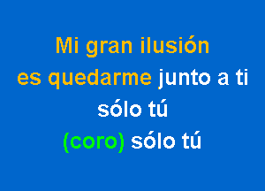 Mi gran ilusic'm
es quedarme junto a ti

36lotL'1
(coro) s6lo ttj