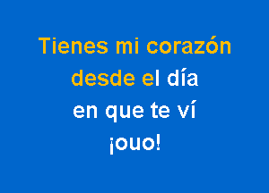 Tienes mi corazc'm
desde el dia

en que te vi
iouo!