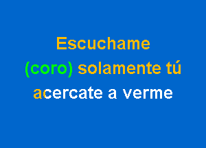 Escuchame
(coro) solamente ta

acercate a verme