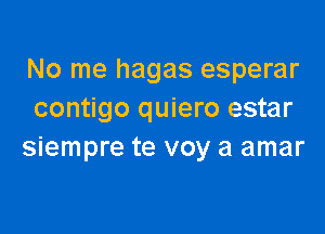 No me hagas esperar
contigo quiero estar

siempre te voy a amar