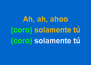 Ah, ah, ahoo
(coro) solamente tL'I

(coro) solamente tL'I