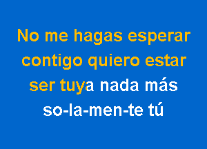 No me hagas esperar
contigo quiero estar

ser tuya nada mais
so-Ia-men-te tL'I