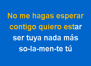 No me hagas esperar
contigo quiero estar

ser tuya nada mais
so-Ia-men-te tL'I