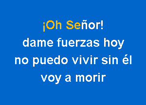 iOh Selior!
dame fuerzas hoy

no puedo vivir sin a
voy a morir