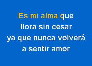 Es mi alma que
Ilora sin cesar

ya que nunca volverail
a sentir amor