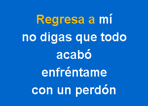 Regresa a mi
no digas que todo

acabd
enfre'zntame
con un perd6n