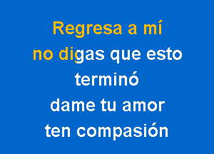 Regresa a mi
no digas que esto

terminc')
dame tu amor
ten compasic'an