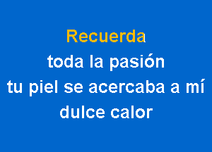 Recuerda
toda la pasidn

tu piel se acercaba a mi
dulce calor