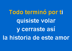 Todo termin6 por ti
quisiste volar

y cerraste asi
la historia de este amor