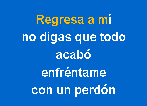 Regresa a mi
no digas que todo

acabd
enfre'zntame
con un perd6n