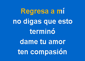 Regresa a mi
no digas que esto

terminc')
dame tu amor
ten compasic'an