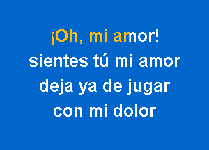 iOh, mi amor!
sientes tL'I mi amor

deja ya de jugar
con mi dolor