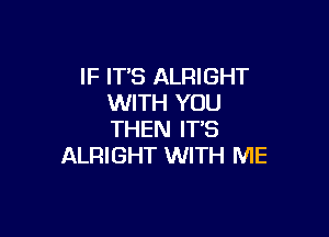 IF ITS ALRIGHT
WITH YOU

THEN IT'S
ALRIGHT WITH ME