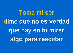 Toma mi ser
dime que no es verdad

que hay en tu mirar
algo para rescatar