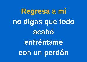 Regresa a mi
no digas que todo

acabd
enfre'zntame
con un perd6n