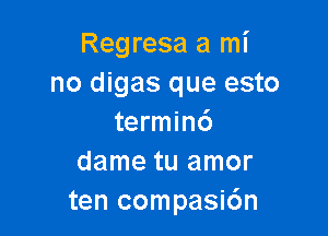 Regresa a mi
no digas que esto

terminc')
dame tu amor
ten compasic'an