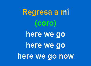 Regresa a mi
(coro)

here we go
here we go
here we go now