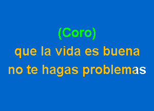 (Coro)
que la Vida es buena

no te hagas problemas