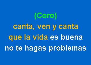 (Coro)
canta, ven y canta

que la Vida es buena
no te hagas problemas