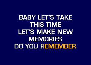 BABY LET'S TAKE
THIS TIME
LET'S MAKE NEW
MEMORIES
DO YOU REMEMBER

g