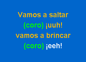 Vamos a saltar
(coro) iuuh!

vamos a brincar
(coro) ieeh!
